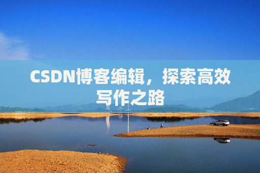 CSDN博客编辑,探索高效写作之路 CSDN博客编辑,探索高效写作之路